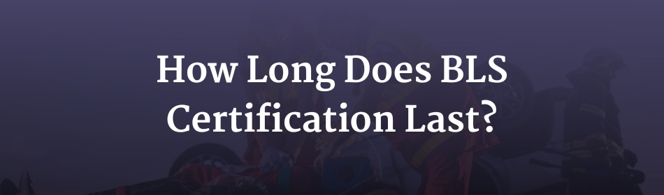 How Long Does BLS Certification Last? - ACLS Medical Training